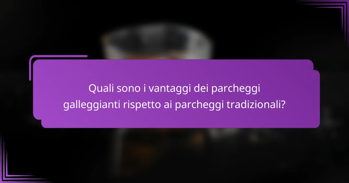 Quali sono i vantaggi dei parcheggi galleggianti rispetto ai parcheggi tradizionali?